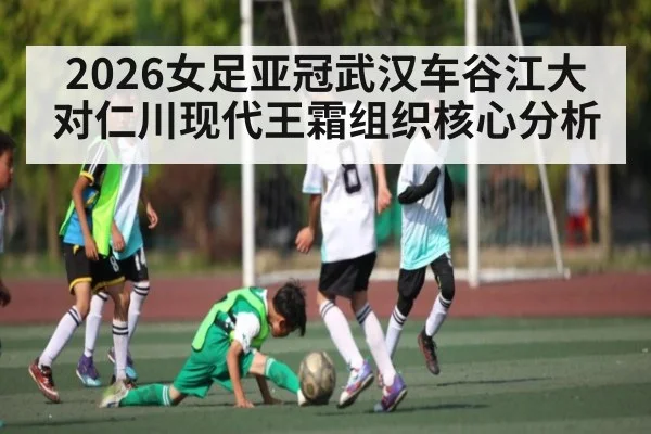 2026女足亚冠武汉车谷江大对仁川现代王霜组织核心分析