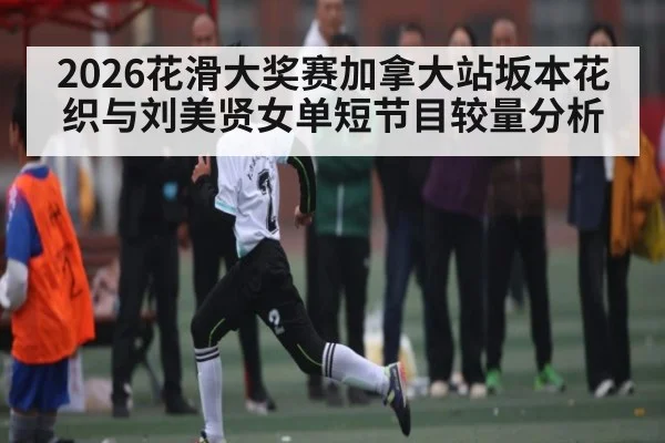 2026花滑大奖赛加拿大站坂本花织与刘美贤女单短节目较量分析